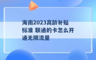 海南2023高龄补贴标准 联通的卡怎么开通无限流量 