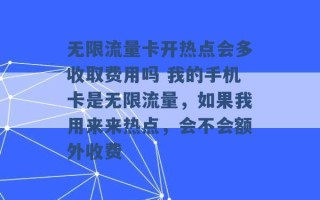 无限流量卡开热点会多收取费用吗 我的手机卡是无限流量，如果我用来来热点，会不会额外收费 