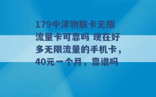 179中泽物联卡无限流量卡可靠吗 现在好多无限流量的手机卡，40元一个月，靠谱吗 