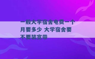 一般大学宿舍电费一个月要多少 大学宿舍要不要装宽带 