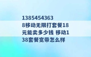 13854543638移动无限打套餐18元能卖多少钱 移动138套餐宽带怎么样 