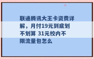 联通腾讯大王卡资费详解，月付19元到底划不划算 31元校内不限流量包怎么 