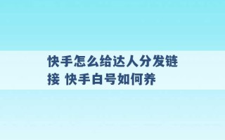 快手怎么给达人分发链接 快手白号如何养 