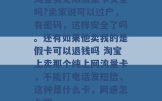 淘宝买无限流量卡安全吗?卖家说可以过户，有密码，这样安全了吗。还有如果他卖我的是假卡可以退钱吗 淘宝上卖那个纯上网流量卡，不能打电话发短信，这种是什么卡，网速怎么样 