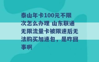 泰山年卡100元不限次怎么办理 山东联通无限流量卡被限速后无法购买加速包，是咋回事啊 