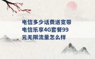 电信多少话费送宽带 电信乐享4G套餐99元无限流量怎么样 