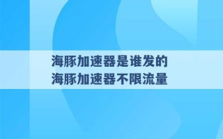 海豚加速器是谁发的 海豚加速器不限流量 