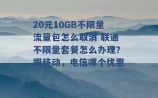 20元10GB不限量流量包怎么取消 联通不限量套餐怎么办理？跟移动，电信哪个优惠 