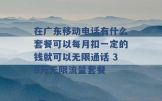 在广东移动电话有什么套餐可以每月扣一定的钱就可以无限通话 38元无限流量套餐 