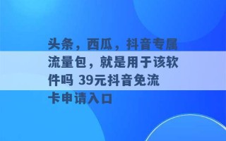 头条，西瓜，抖音专属流量包，就是用于该软件吗 39元抖音免流卡申请入口 