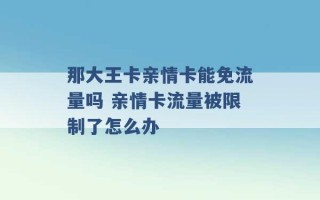 那大王卡亲情卡能免流量吗 亲情卡流量被限制了怎么办 