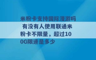 米粉卡支持国际漫游吗 有没有人使用联通米粉卡不限量，超过100G限速是多少 