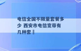 电信全国不限量套餐多少 西安市电信宽带有几种套歺 