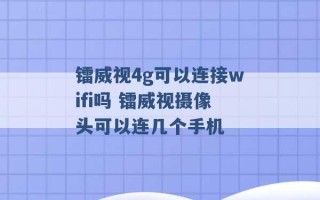 镭威视4g可以连接wifi吗 镭威视摄像头可以连几个手机 