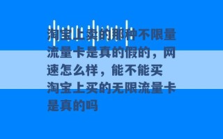 淘宝上卖的那种不限量流量卡是真的假的，网速怎么样，能不能买 淘宝上买的无限流量卡是真的吗 