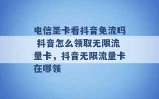 电信圣卡看抖音免流吗 抖音怎么领取无限流量卡，抖音无限流量卡在哪领 