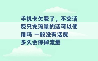 手机卡欠费了，不交话费只充流量的话可以使用吗 一般没有话费 多久会停掉流量 