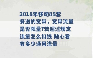 2018年移动88套餐送的宽带，宽带流量是否限量?若超过规定流量怎么扣钱 随心看有多少通用流量 