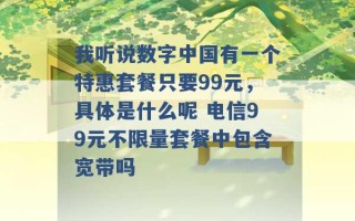 我听说数字中国有一个特惠套餐只要99元，具体是什么呢 电信99元不限量套餐中包含宽带吗 