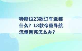 特斯拉23款订车选装什么？18款帝豪导航流量用完怎么办？ 