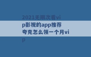 2021无限次看vip影视的app推荐 夸克怎么领一个月vip 