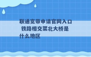 联通宽带申请官网入口 铁路相交菜北大桥是什么地区 