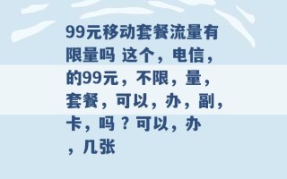 99元移动套餐流量有限量吗 这个，电信，的99元，不限，量，套餐，可以，办，副，卡，吗 ? 可以，办，几张 