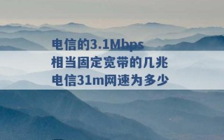 电信的3.1Mbps相当固定宽带的几兆 电信31m网速为多少 