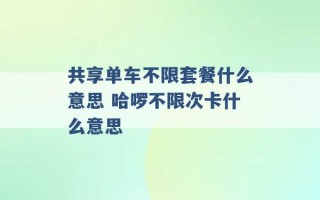 共享单车不限套餐什么意思 哈啰不限次卡什么意思 