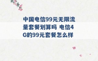 中国电信99元无限流量套餐划算吗 电信4G的99元套餐怎么样 