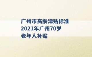 广州市高龄津贴标准 2021年广州70岁老年人补贴 