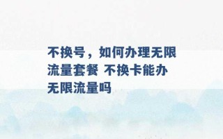 不换号，如何办理无限流量套餐 不换卡能办无限流量吗 