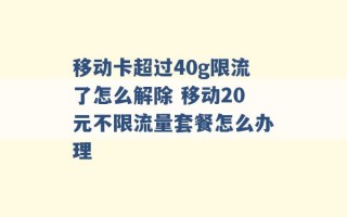 移动卡超过40g限流了怎么解除 移动20元不限流量套餐怎么办理 