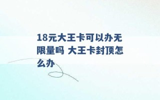 18元大王卡可以办无限量吗 大王卡封顶怎么办 