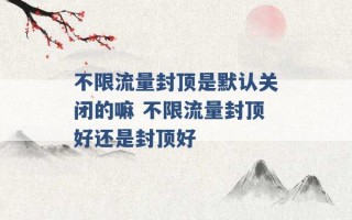 不限流量封顶是默认关闭的嘛 不限流量封顶好还是封顶好 