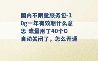 国内不限量服务包-10g一年有效期什么意思 流量用了40个G自动关闭了，怎么开通 