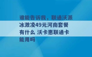 谁能告诉我，联通沃派冰激凌49元河南套餐有什么 沃卡惠联通卡能用吗 