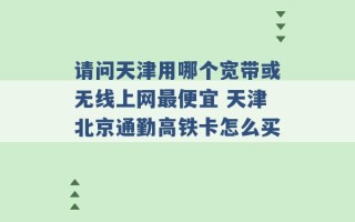 请问天津用哪个宽带或无线上网最便宜 天津北京通勤高铁卡怎么买 