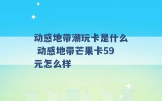 动感地带潮玩卡是什么 动感地带芒果卡59元怎么样 