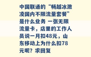 中国联通的“畅越冰激凌国内不限流量套餐”是什么业务 一张无限流量卡，店里的工作人员说一月扣48元，山东移动上为什么扣78元呢？求回复 