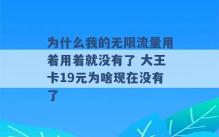 为什么我的无限流量用着用着就没有了 大王卡19元为啥现在没有了 