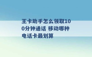 王卡助手怎么领取100分钟通话 移动哪种电话卡最划算 