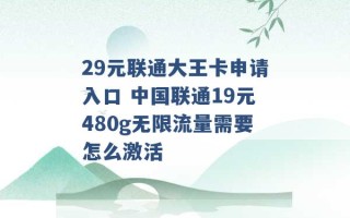 29元联通大王卡申请入口 中国联通19元480g无限流量需要怎么激活 