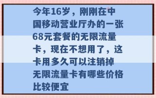 今年16岁，刚刚在中国移动营业厅办的一张68元套餐的无限流量卡，现在不想用了，这卡用多久可以注销掉 无限流量卡有哪些价格比较便宜 