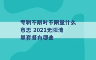 专辑不限时不限量什么意思 2021无限流量套餐有哪些 