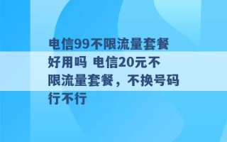 电信99不限流量套餐好用吗 电信20元不限流量套餐，不换号码行不行 