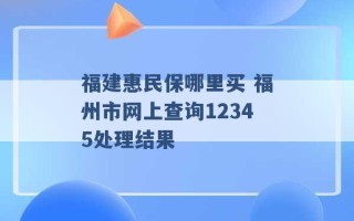 福建惠民保哪里买 福州市网上查询12345处理结果 