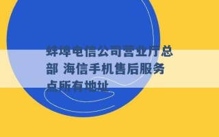 蚌埠电信公司营业厅总部 海信手机售后服务点所有地址 