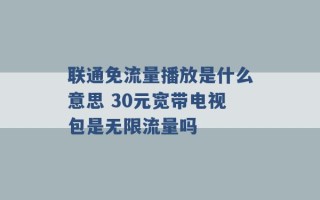 联通免流量播放是什么意思 30元宽带电视包是无限流量吗 