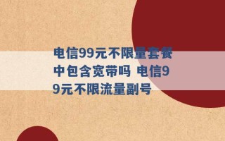 电信99元不限量套餐中包含宽带吗 电信99元不限流量副号 